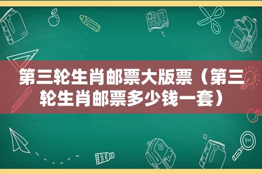 第三轮生肖邮票大版票（第三轮生肖邮票多少钱一套）