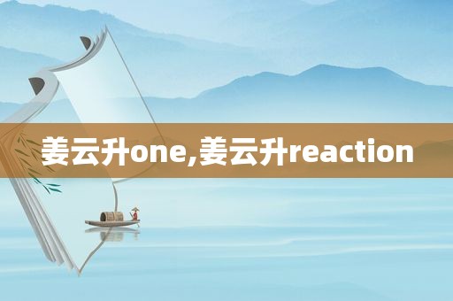 姜云升one,姜云升reaction