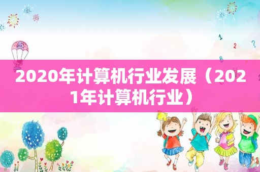 2020年计算机行业发展（2021年计算机行业）