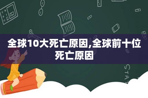 全球10大死亡原因,全球前十位死亡原因