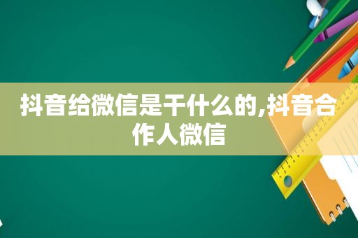 抖音给微信是干什么的,抖音合作人微信