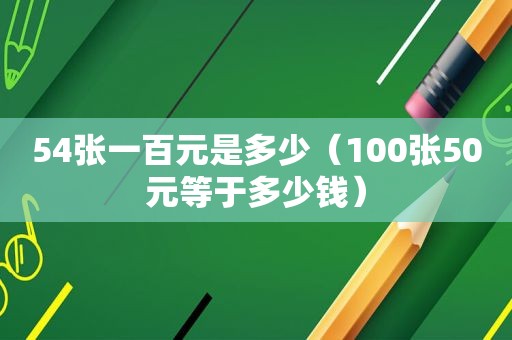 54张一百元是多少（100张50元等于多少钱）