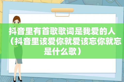 抖音里有首歌歌词是我爱的人（抖音里该爱你就爱该忘你就忘是什么歌）