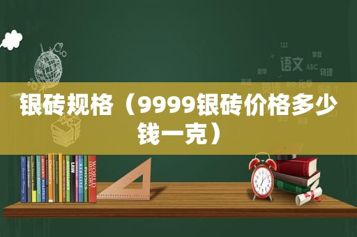 银砖规格（9999银砖价格多少钱一克）