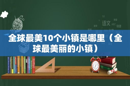 全球最美10个小镇是哪里（全球最美丽的小镇）