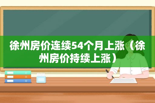 徐州房价连续54个月上涨（徐州房价持续上涨）