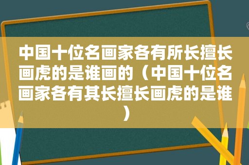 中国十位名画家各有所长擅长画虎的是谁画的（中国十位名画家各有其长擅长画虎的是谁）