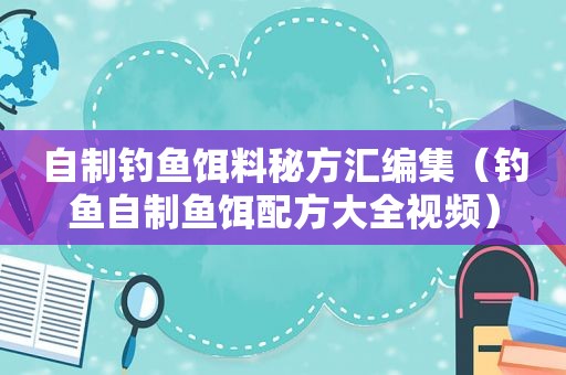 自制钓鱼饵料秘方汇编集（钓鱼自制鱼饵配方大全视频）