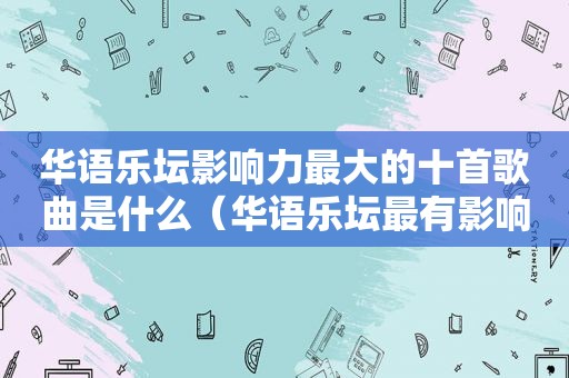 华语乐坛影响力最大的十首歌曲是什么（华语乐坛最有影响力的歌曲）