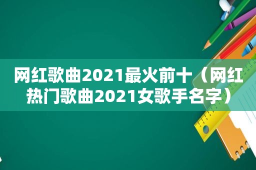 网红歌曲2021最火前十（网红热门歌曲2021女歌手名字）