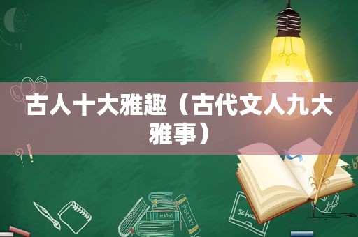 古人十大雅趣（古代文人九大雅事）