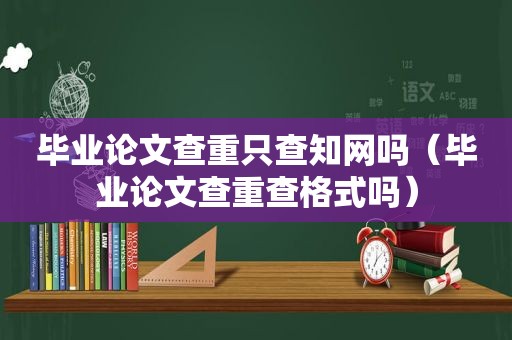 毕业论文查重只查知网吗（毕业论文查重查格式吗）