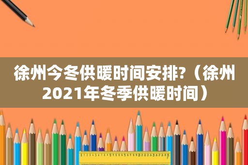 徐州今冬供暖时间安排?（徐州2021年冬季供暖时间）