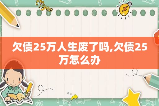 欠债25万人生废了吗,欠债25万怎么办