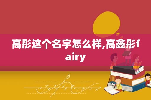 高彤这个名字怎么样,高鑫彤fairy