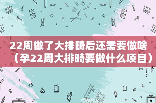 22周做了大排畸后还需要做啥（孕22周大排畸要做什么项目）