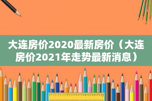 大连房价2020最新房价（大连房价2021年走势最新消息）