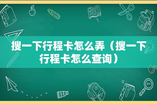 搜一下行程卡怎么弄（搜一下行程卡怎么查询）