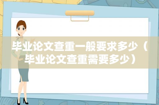 毕业论文查重一般要求多少（毕业论文查重需要多少）