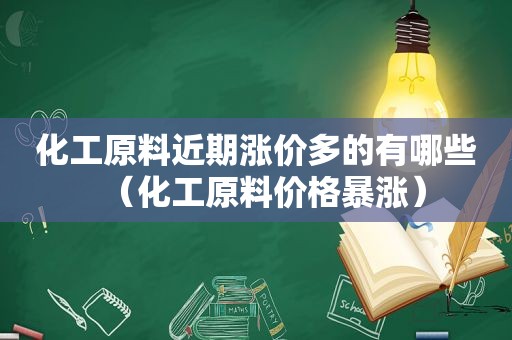 化工原料近期涨价多的有哪些（化工原料价格暴涨）