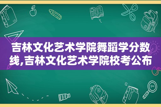 吉林文化艺术学院舞蹈学分数线,吉林文化艺术学院校考公布