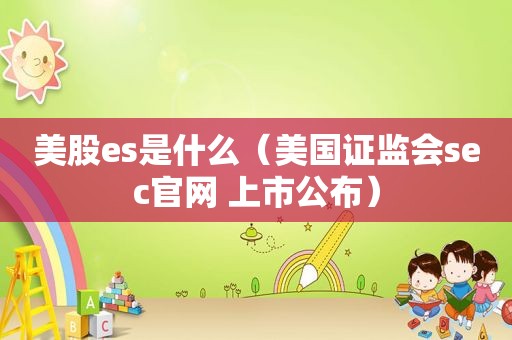 美股es是什么（美国证监会sec官网 上市公布）