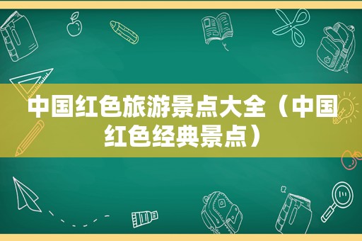 中国红色旅游景点大全（中国红色经典景点）