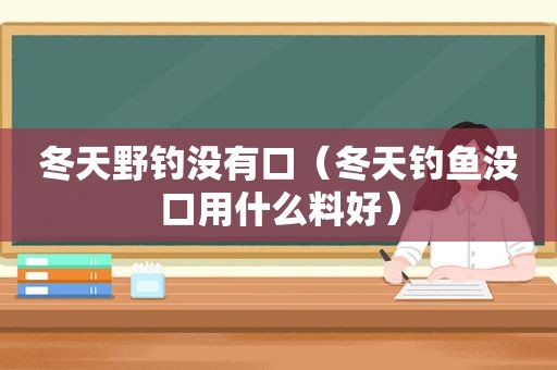 冬天野钓没有口（冬天钓鱼没口用什么料好）