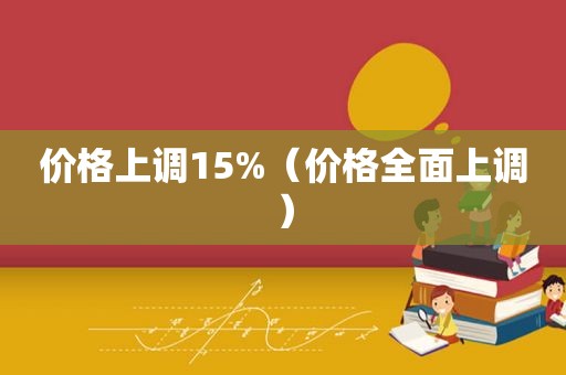 价格上调15%（价格全面上调）