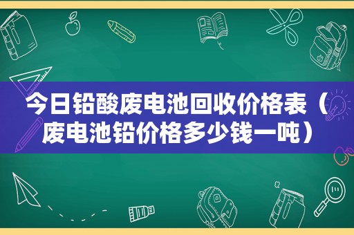 今日铅酸废电池回收价格表（废电池铅价格多少钱一吨）