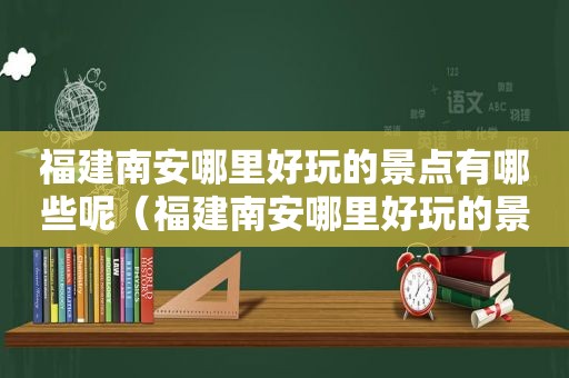 福建南安哪里好玩的景点有哪些呢（福建南安哪里好玩的景点有哪些图片）