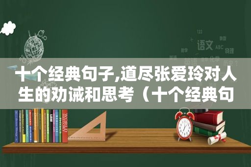 十个经典句子,道尽张爱玲对人生的劝诫和思考（十个经典句子,道尽张爱玲对人生的劝诫和思考是什么）