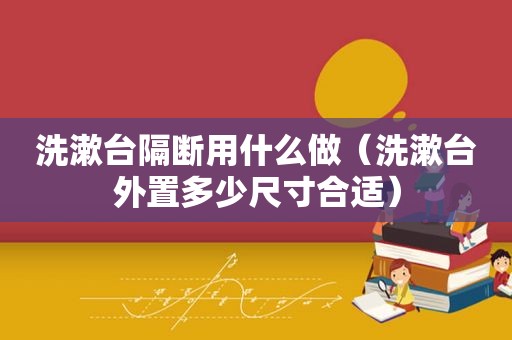 洗漱台隔断用什么做（洗漱台外置多少尺寸合适）