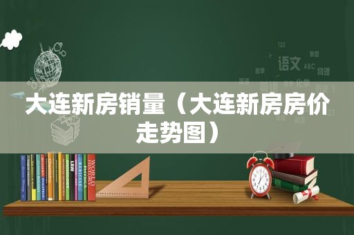 大连新房销量（大连新房房价走势图）