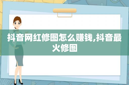 抖音网红修图怎么赚钱,抖音最火修图