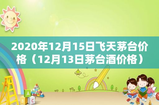 2020年12月15日飞天茅台价格（12月13日茅台酒价格）