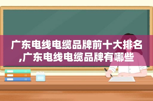 广东电线电缆品牌前十大排名,广东电线电缆品牌有哪些