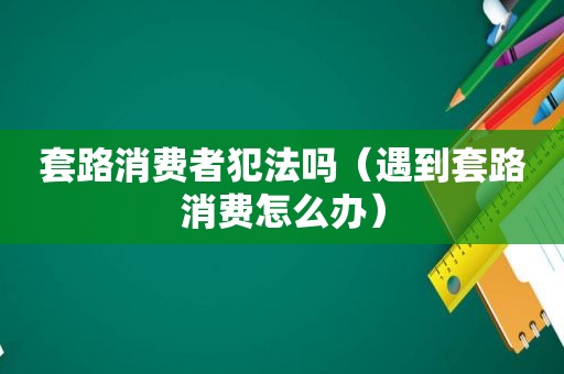 套路消费者犯法吗（遇到套路消费怎么办）