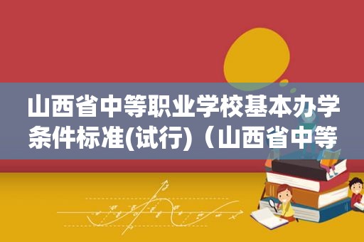 山西省中等职业学校基本办学条件标准(试行)（山西省中等职业学校基本办学条件标准是什么）