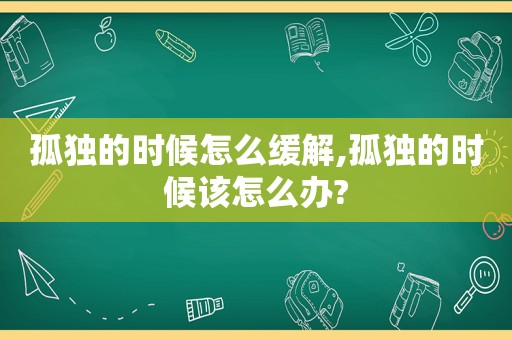 孤独的时候怎么缓解,孤独的时候该怎么办?