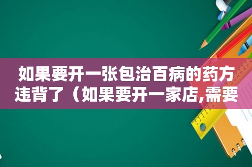 如果要开一张包治百病的药方违背了（如果要开一家店,需要准备些什么?）