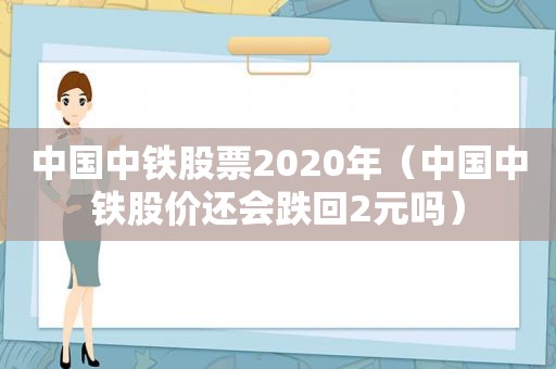 中国中铁股票2020年（中国中铁股价还会跌回2元吗）