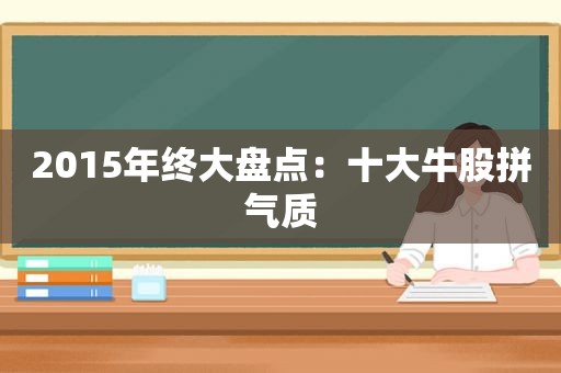 2015年终大盘点：十大牛股拼气质