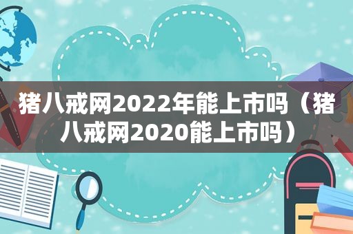 猪八戒网2022年能上市吗（猪八戒网2020能上市吗）