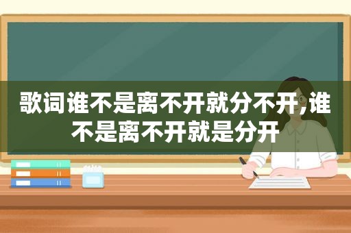 歌词谁不是离不开就分不开,谁不是离不开就是分开