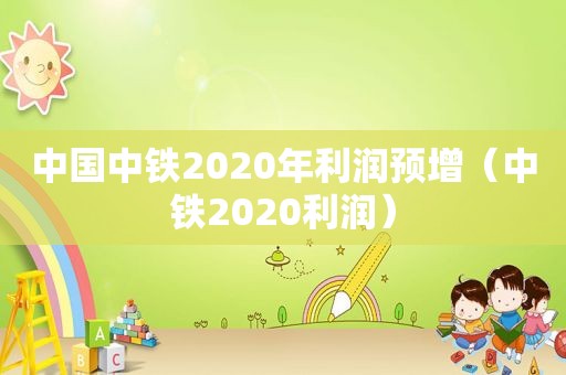 中国中铁2020年利润预增（中铁2020利润）