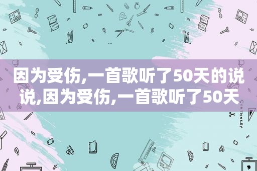 因为受伤,一首歌听了50天的说说,因为受伤,一首歌听了50天怎么形容