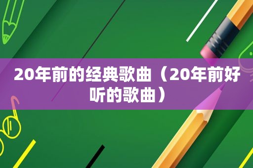 20年前的经典歌曲（20年前好听的歌曲）