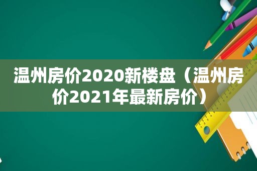 温州房价2020新楼盘（温州房价2021年最新房价）