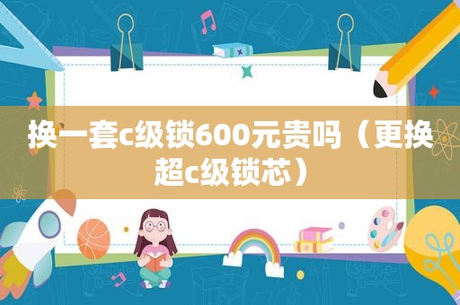 换一套c级锁600元贵吗（更换超c级锁芯）